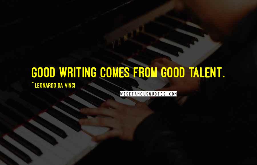 Leonardo Da Vinci Quotes: Good writing comes from good talent.