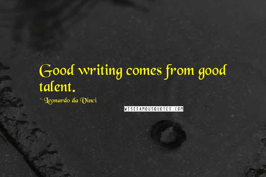Leonardo Da Vinci Quotes: Good writing comes from good talent.