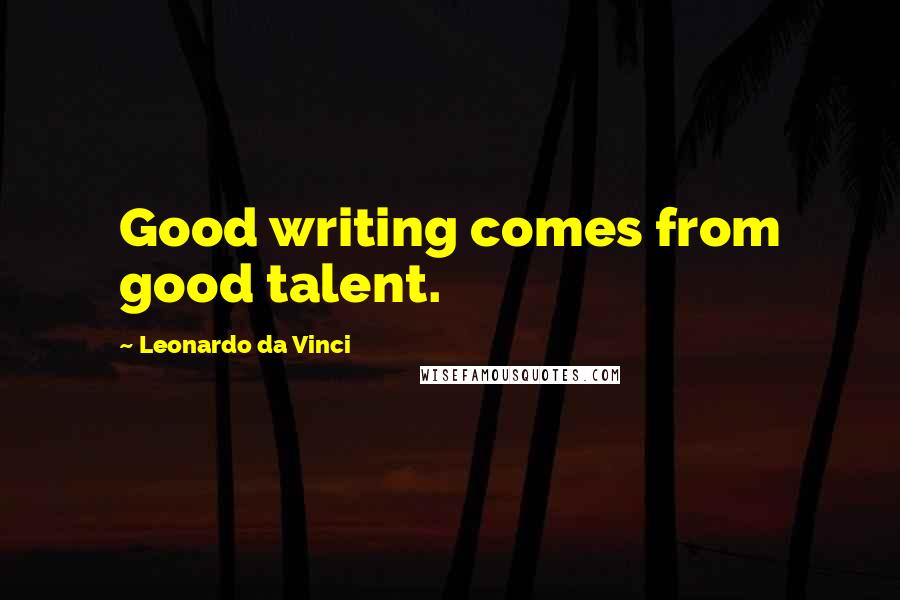 Leonardo Da Vinci Quotes: Good writing comes from good talent.
