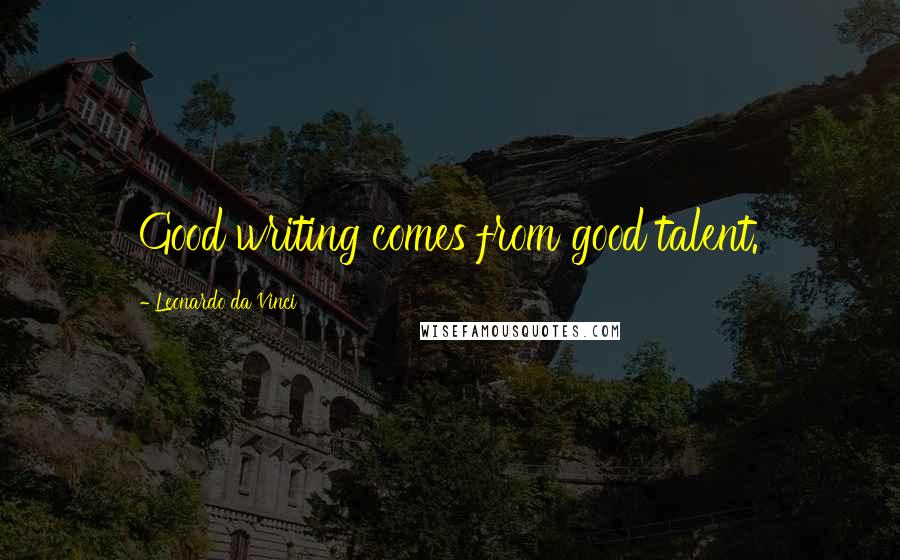 Leonardo Da Vinci Quotes: Good writing comes from good talent.