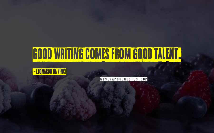 Leonardo Da Vinci Quotes: Good writing comes from good talent.