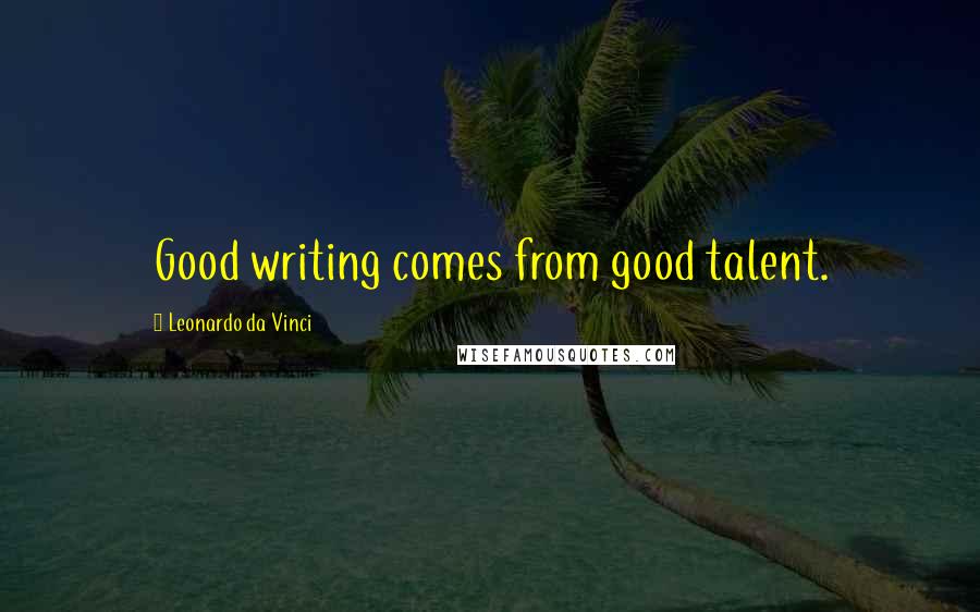 Leonardo Da Vinci Quotes: Good writing comes from good talent.