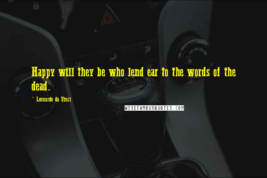 Leonardo Da Vinci Quotes: Happy will they be who lend ear to the words of the dead.