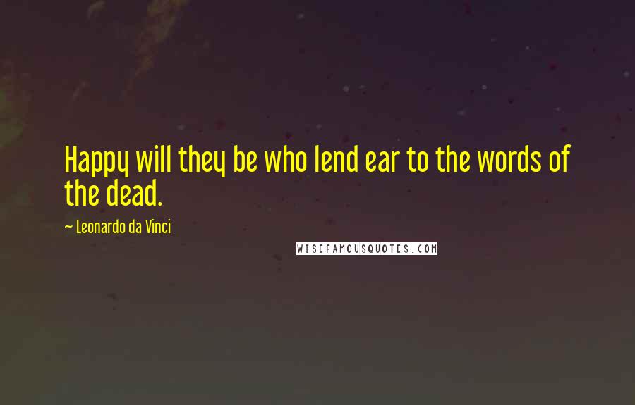 Leonardo Da Vinci Quotes: Happy will they be who lend ear to the words of the dead.