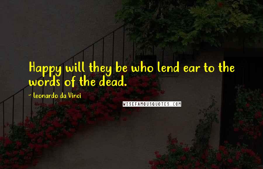 Leonardo Da Vinci Quotes: Happy will they be who lend ear to the words of the dead.