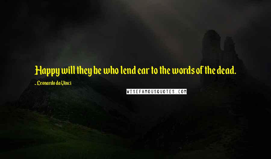 Leonardo Da Vinci Quotes: Happy will they be who lend ear to the words of the dead.