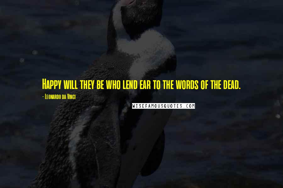 Leonardo Da Vinci Quotes: Happy will they be who lend ear to the words of the dead.