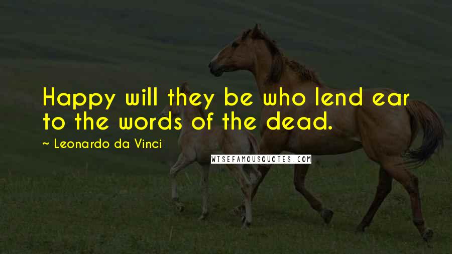 Leonardo Da Vinci Quotes: Happy will they be who lend ear to the words of the dead.