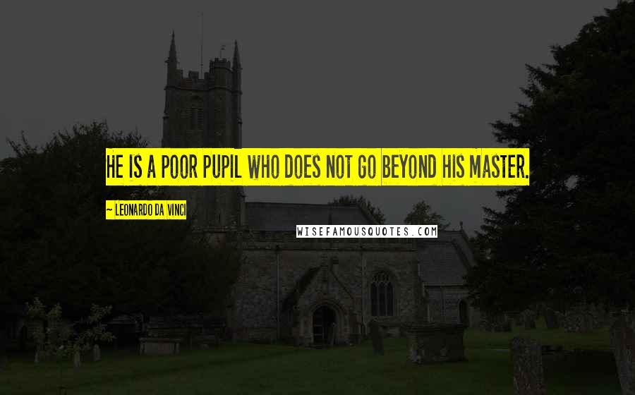 Leonardo Da Vinci Quotes: He is a poor pupil who does not go beyond his master.