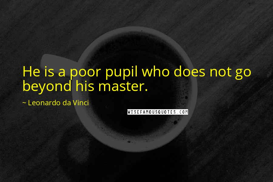 Leonardo Da Vinci Quotes: He is a poor pupil who does not go beyond his master.