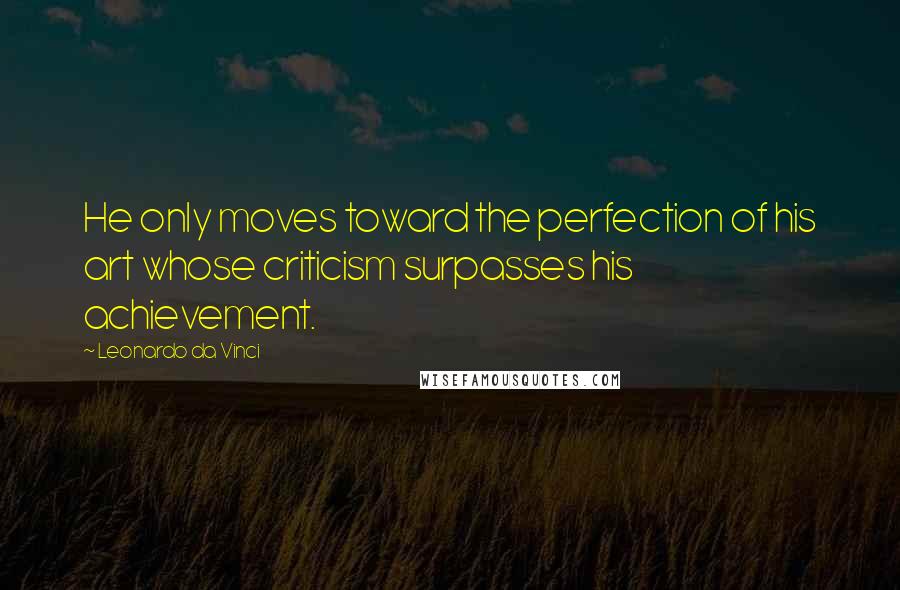 Leonardo Da Vinci Quotes: He only moves toward the perfection of his art whose criticism surpasses his achievement.