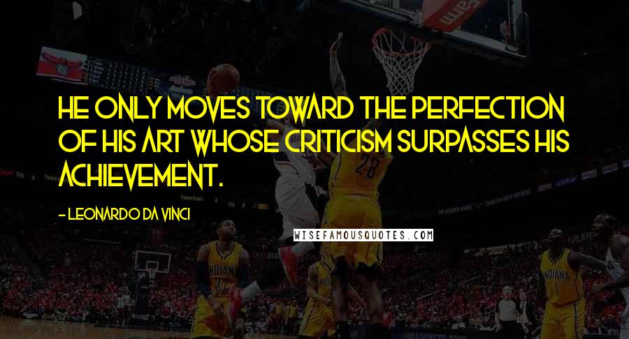 Leonardo Da Vinci Quotes: He only moves toward the perfection of his art whose criticism surpasses his achievement.