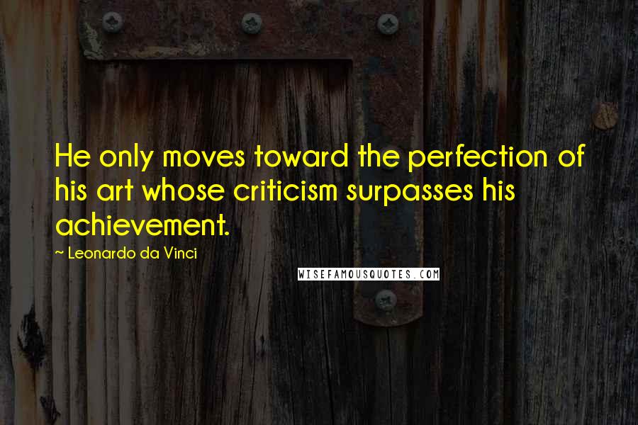 Leonardo Da Vinci Quotes: He only moves toward the perfection of his art whose criticism surpasses his achievement.