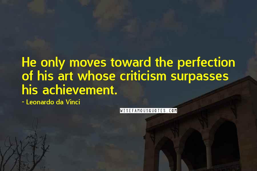 Leonardo Da Vinci Quotes: He only moves toward the perfection of his art whose criticism surpasses his achievement.