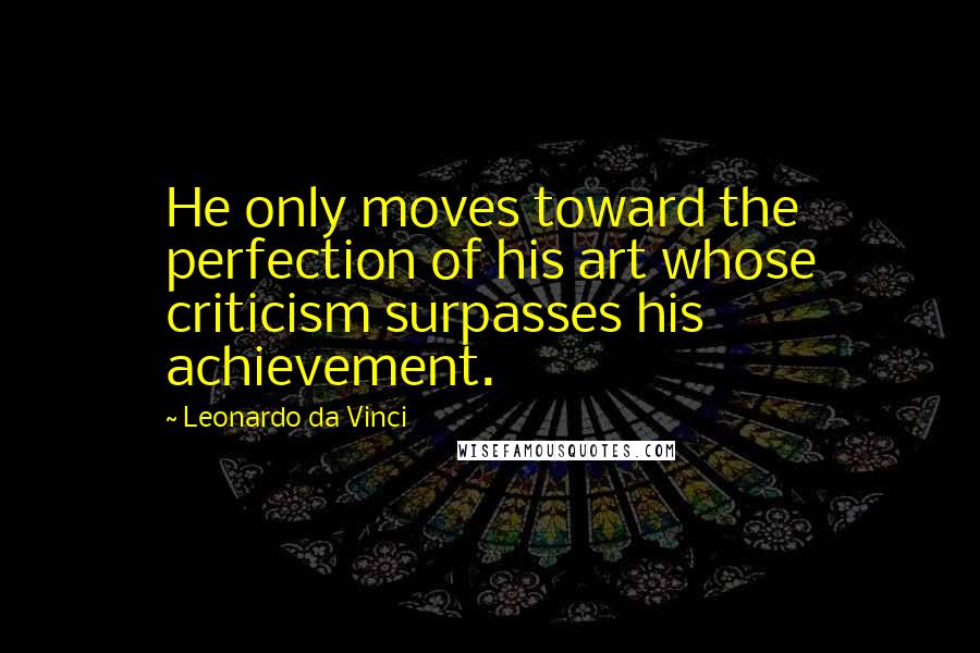 Leonardo Da Vinci Quotes: He only moves toward the perfection of his art whose criticism surpasses his achievement.