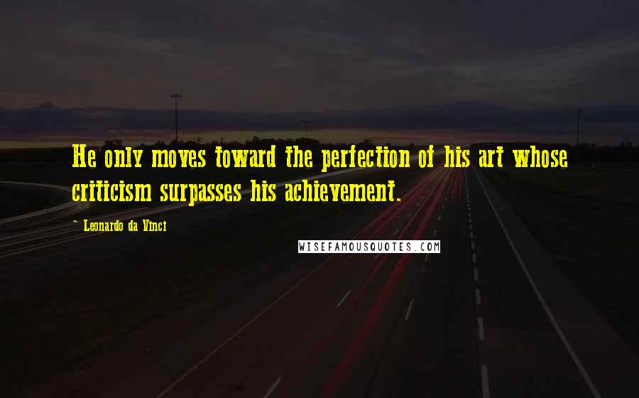 Leonardo Da Vinci Quotes: He only moves toward the perfection of his art whose criticism surpasses his achievement.