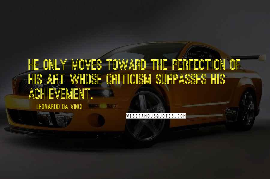 Leonardo Da Vinci Quotes: He only moves toward the perfection of his art whose criticism surpasses his achievement.