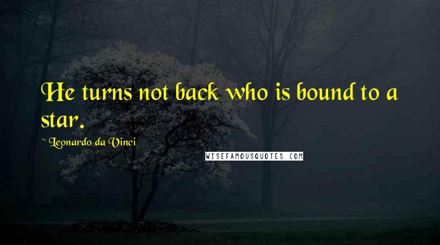 Leonardo Da Vinci Quotes: He turns not back who is bound to a star.