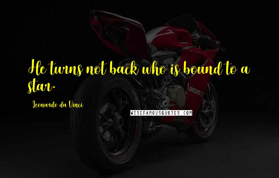 Leonardo Da Vinci Quotes: He turns not back who is bound to a star.