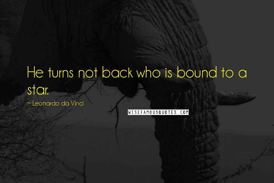 Leonardo Da Vinci Quotes: He turns not back who is bound to a star.