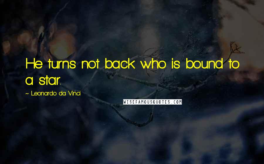 Leonardo Da Vinci Quotes: He turns not back who is bound to a star.
