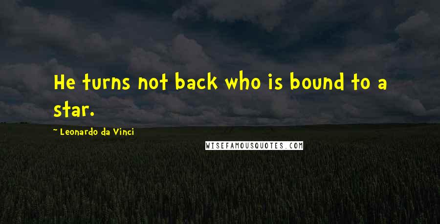 Leonardo Da Vinci Quotes: He turns not back who is bound to a star.