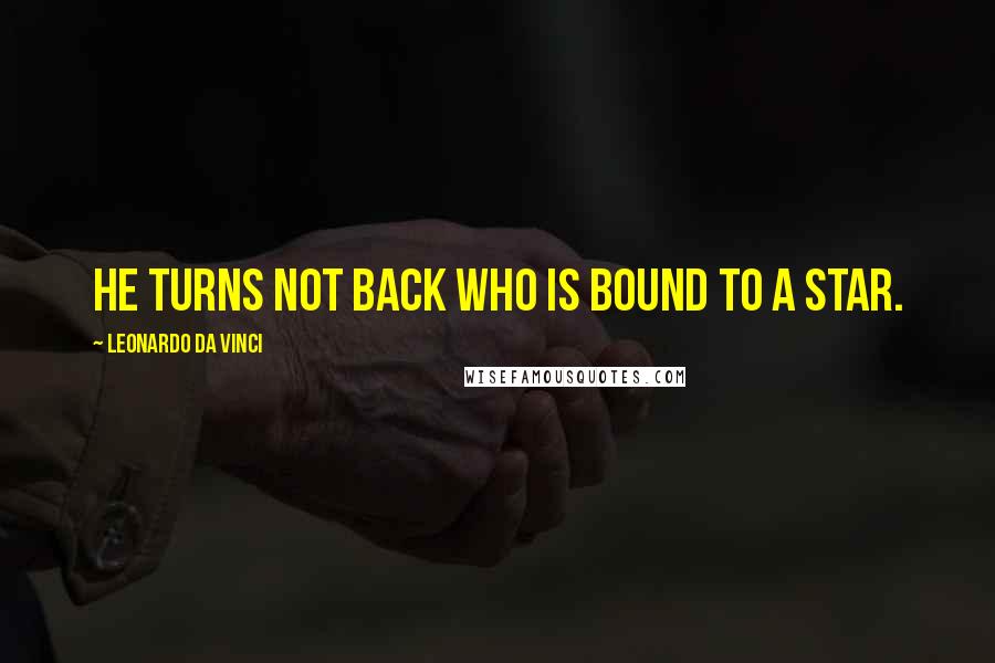 Leonardo Da Vinci Quotes: He turns not back who is bound to a star.