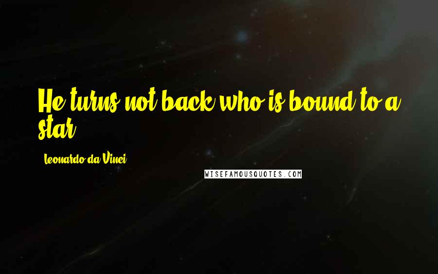 Leonardo Da Vinci Quotes: He turns not back who is bound to a star.