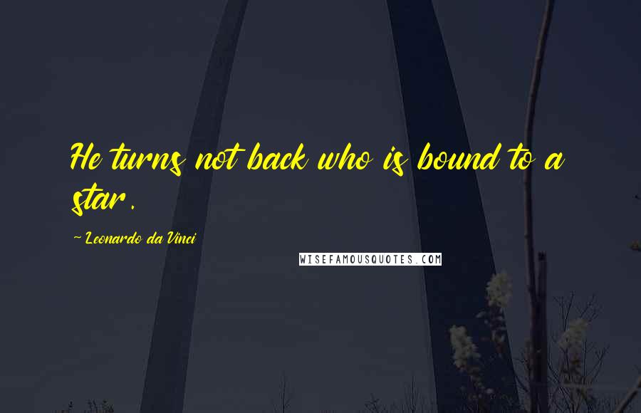 Leonardo Da Vinci Quotes: He turns not back who is bound to a star.