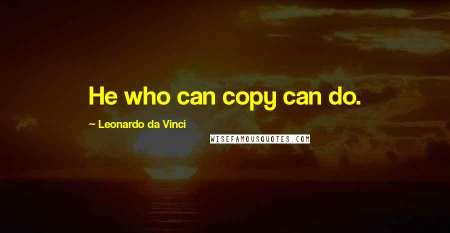 Leonardo Da Vinci Quotes: He who can copy can do.