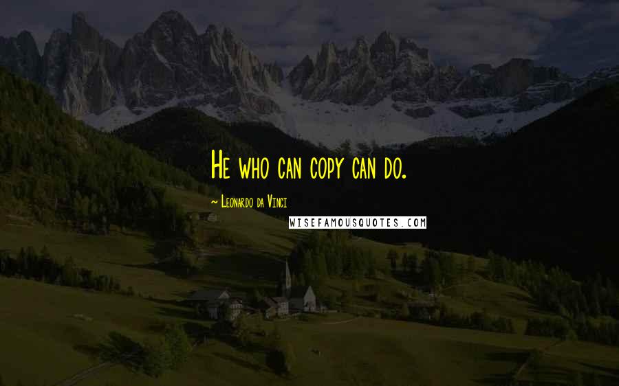 Leonardo Da Vinci Quotes: He who can copy can do.
