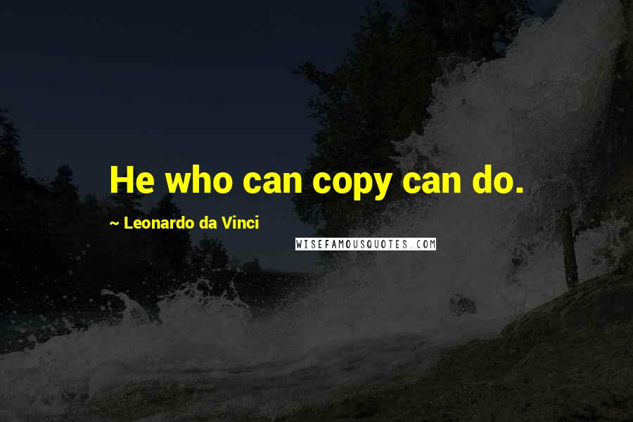 Leonardo Da Vinci Quotes: He who can copy can do.