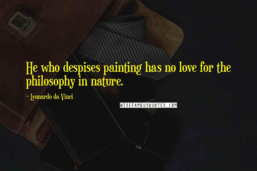 Leonardo Da Vinci Quotes: He who despises painting has no love for the philosophy in nature.