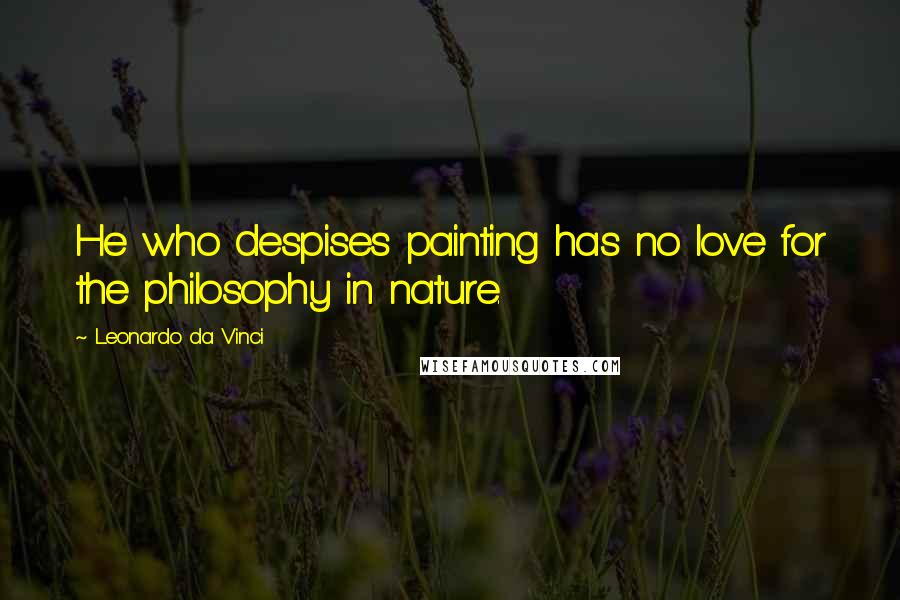 Leonardo Da Vinci Quotes: He who despises painting has no love for the philosophy in nature.