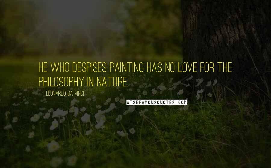 Leonardo Da Vinci Quotes: He who despises painting has no love for the philosophy in nature.