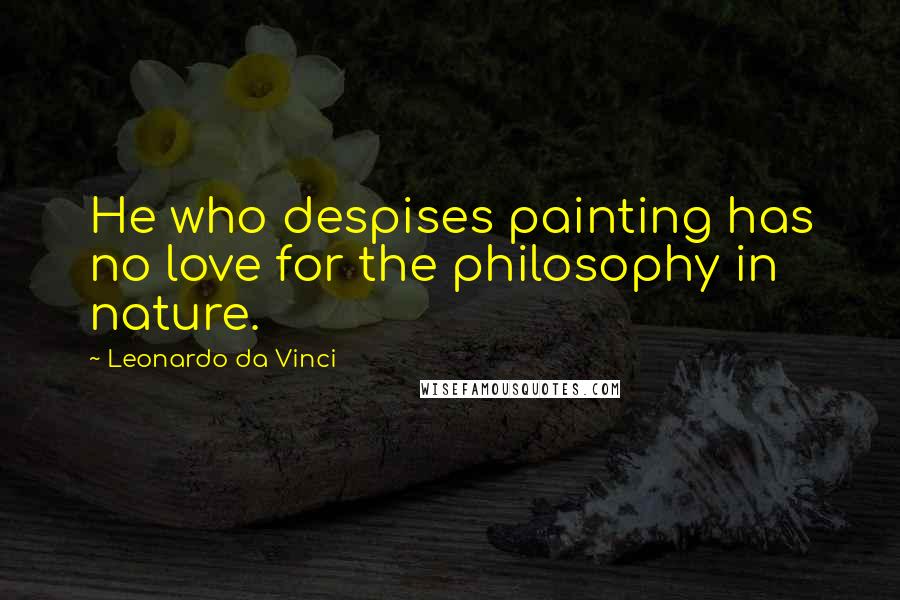 Leonardo Da Vinci Quotes: He who despises painting has no love for the philosophy in nature.