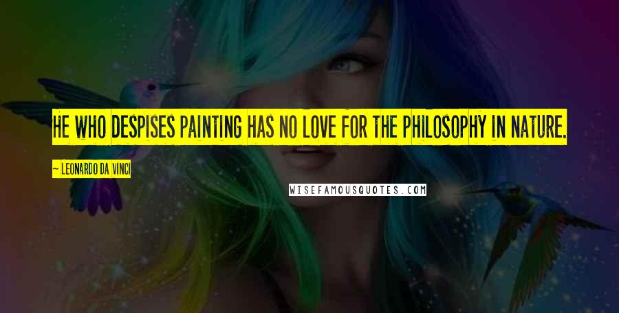 Leonardo Da Vinci Quotes: He who despises painting has no love for the philosophy in nature.