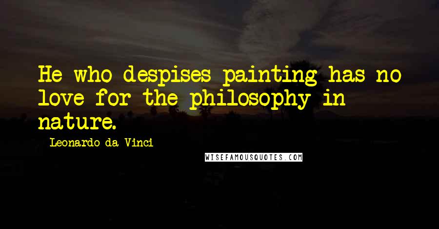 Leonardo Da Vinci Quotes: He who despises painting has no love for the philosophy in nature.