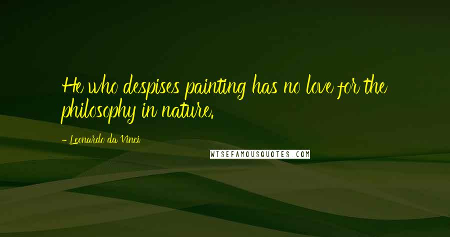 Leonardo Da Vinci Quotes: He who despises painting has no love for the philosophy in nature.