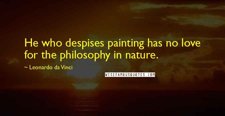 Leonardo Da Vinci Quotes: He who despises painting has no love for the philosophy in nature.