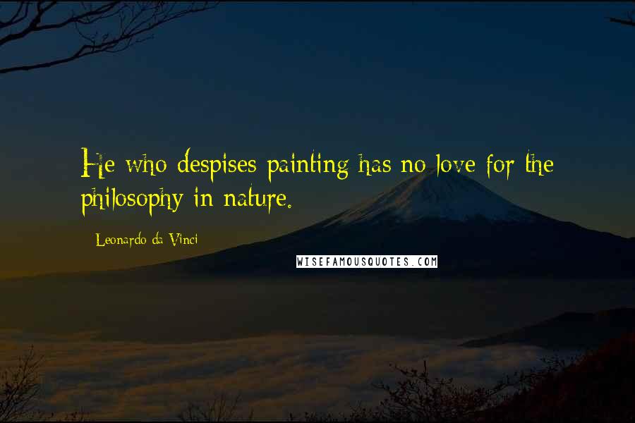 Leonardo Da Vinci Quotes: He who despises painting has no love for the philosophy in nature.