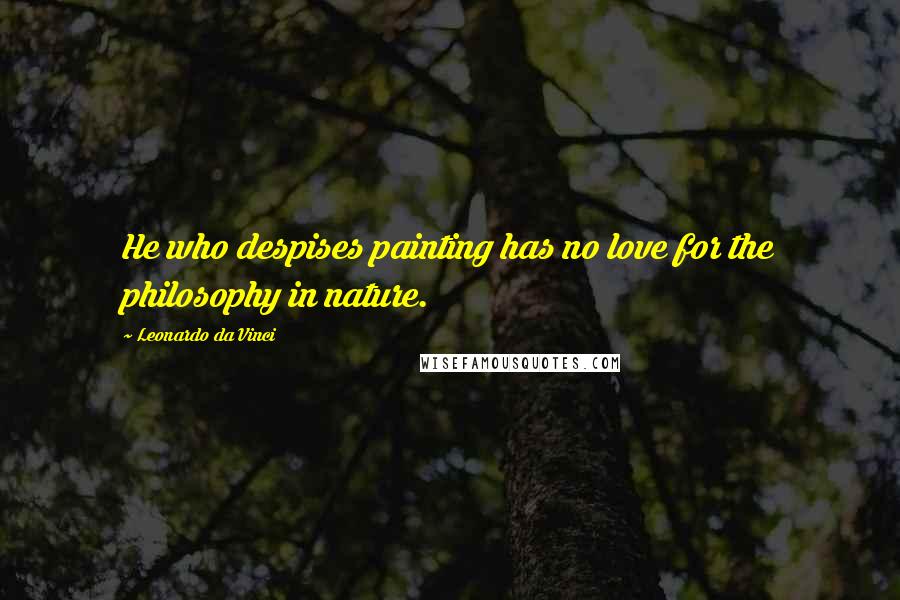 Leonardo Da Vinci Quotes: He who despises painting has no love for the philosophy in nature.