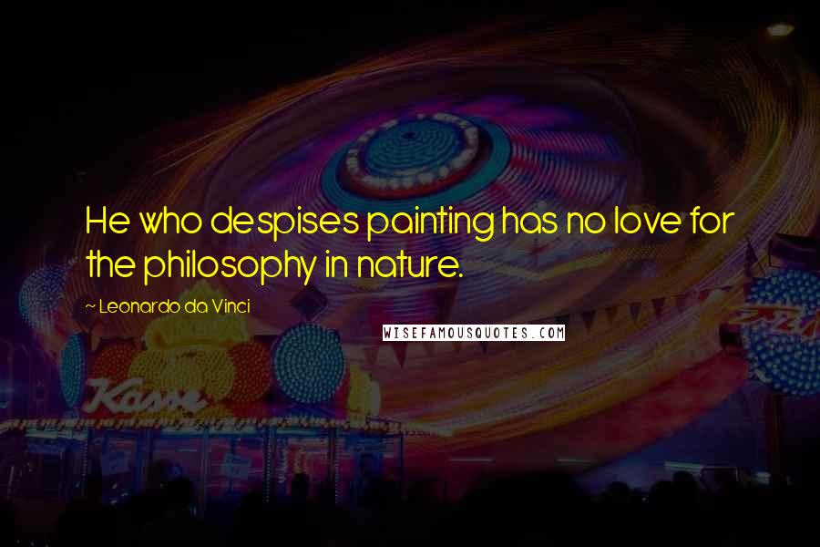 Leonardo Da Vinci Quotes: He who despises painting has no love for the philosophy in nature.