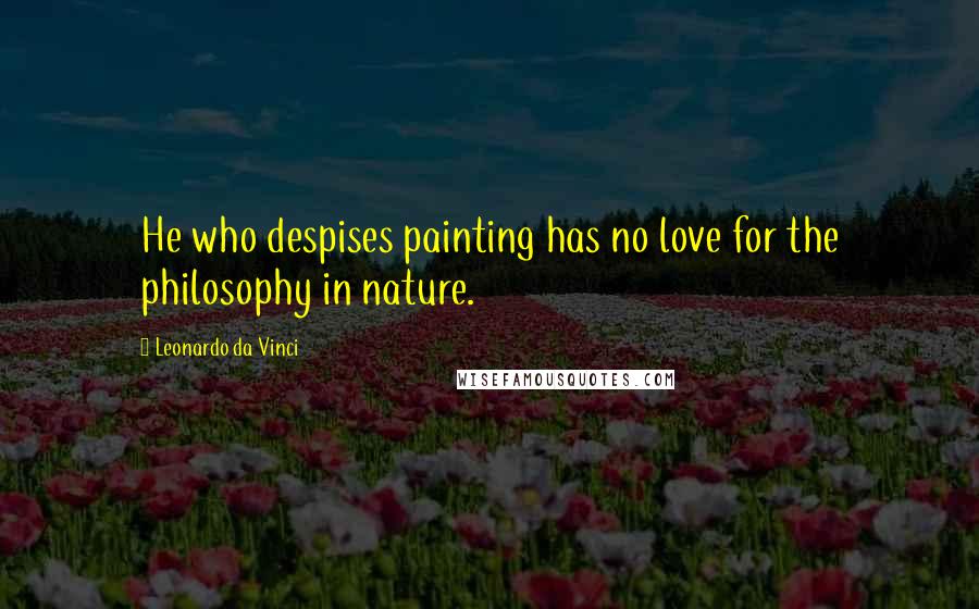 Leonardo Da Vinci Quotes: He who despises painting has no love for the philosophy in nature.