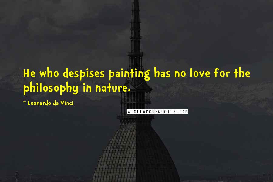 Leonardo Da Vinci Quotes: He who despises painting has no love for the philosophy in nature.