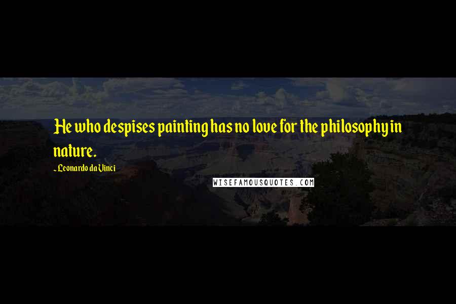 Leonardo Da Vinci Quotes: He who despises painting has no love for the philosophy in nature.