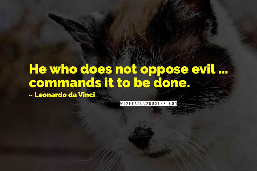 Leonardo Da Vinci Quotes: He who does not oppose evil ... commands it to be done.