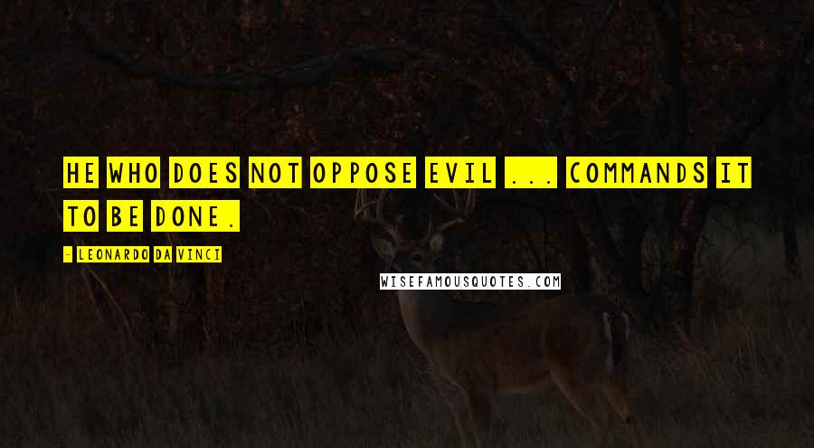 Leonardo Da Vinci Quotes: He who does not oppose evil ... commands it to be done.