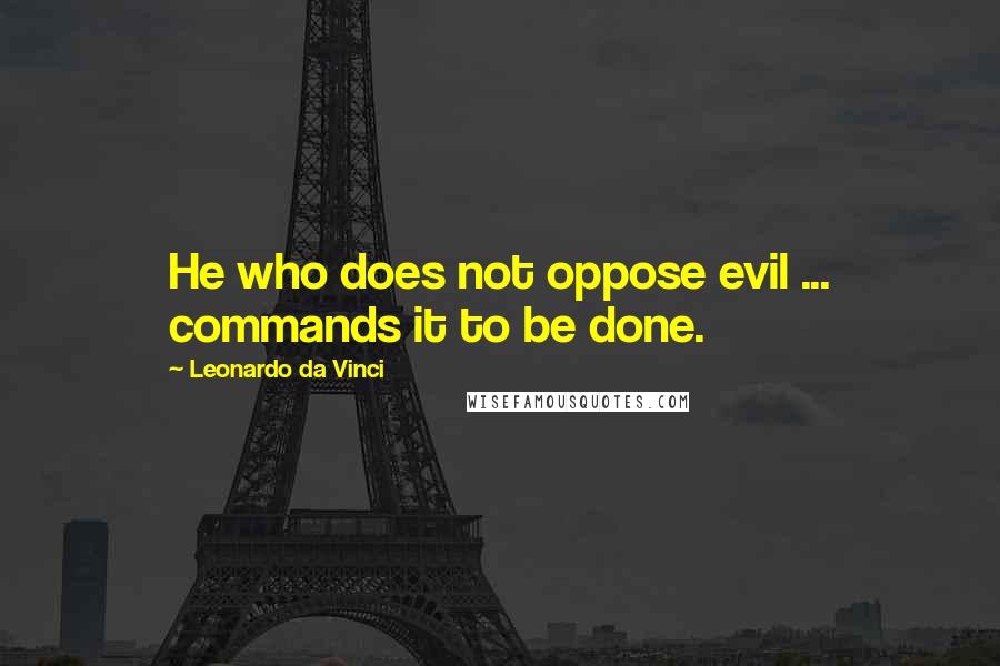 Leonardo Da Vinci Quotes: He who does not oppose evil ... commands it to be done.