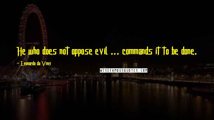 Leonardo Da Vinci Quotes: He who does not oppose evil ... commands it to be done.
